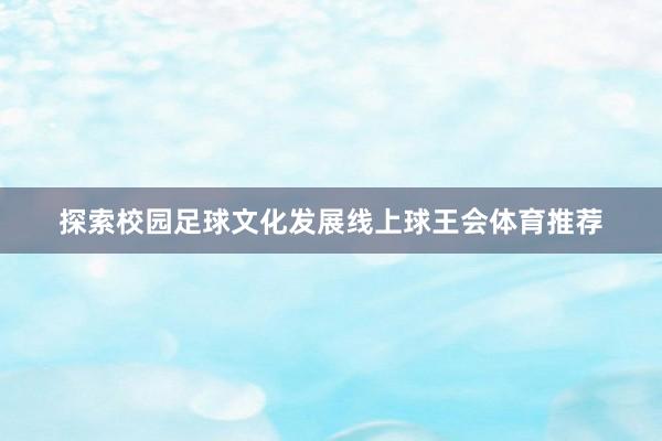 探索校园足球文化发展线上球王会体育推荐