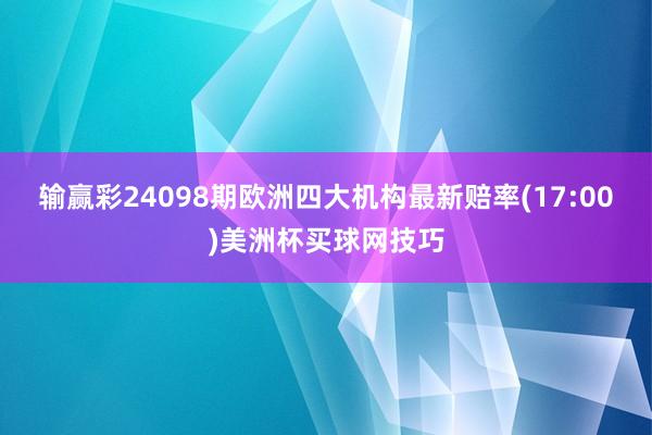 输赢彩24098期欧洲四大机构最新赔率(17:00)美洲杯买球网技巧