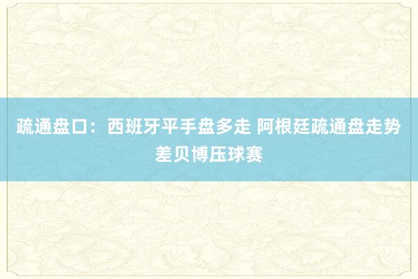 疏通盘口：西班牙平手盘多走 阿根廷疏通盘走势差贝博压球赛