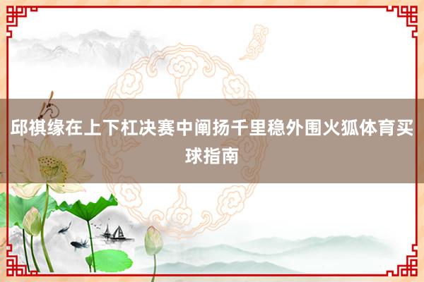 邱祺缘在上下杠决赛中阐扬千里稳外围火狐体育买球指南