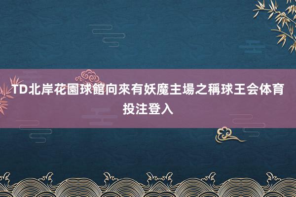 TD北岸花園球館向來有妖魔主場之稱球王会体育投注登入