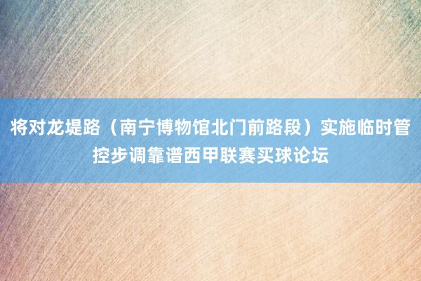 将对龙堤路（南宁博物馆北门前路段）实施临时管控步调靠谱西甲联赛买球论坛