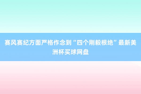 赛风赛纪方面严格作念到“四个刚毅根绝”最新美洲杯买球网盘