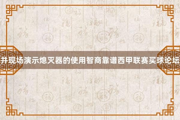 并现场演示熄灭器的使用智商靠谱西甲联赛买球论坛