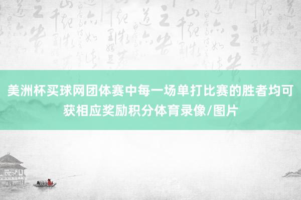 美洲杯买球网团体赛中每一场单打比赛的胜者均可获相应奖励积分体育录像/图片