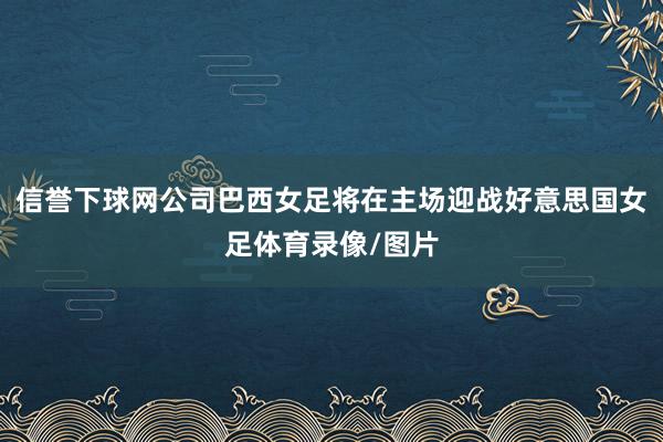 信誉下球网公司巴西女足将在主场迎战好意思国女足体育录像/图片