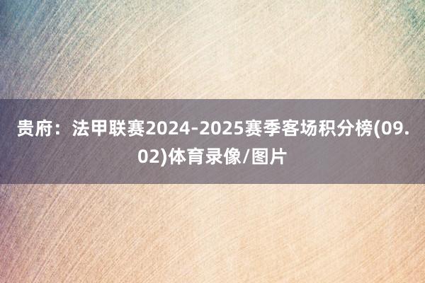 贵府：法甲联赛2024-2025赛季客场积分榜(09.02)体育录像/图片