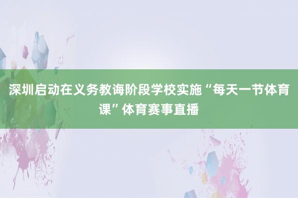 深圳启动在义务教诲阶段学校实施“每天一节体育课”体育赛事直播