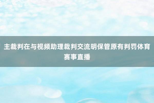 主裁判在与视频助理裁判交流明保管原有判罚体育赛事直播