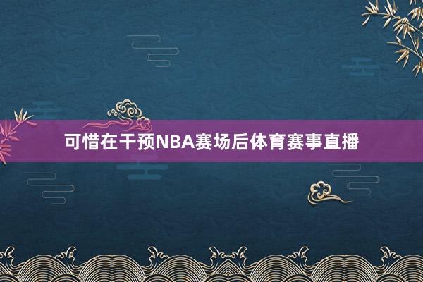 可惜在干预NBA赛场后体育赛事直播