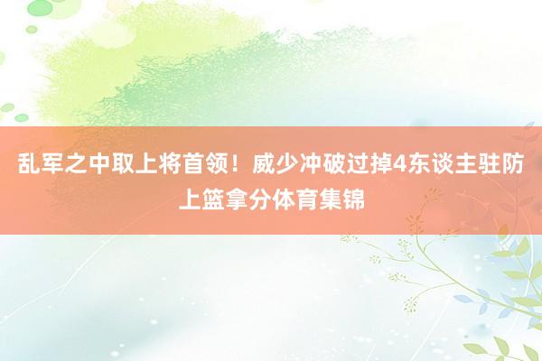 乱军之中取上将首领！威少冲破过掉4东谈主驻防上篮拿分体育集锦