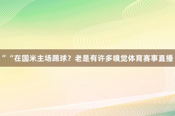 ”“在国米主场踢球？老是有许多嗅觉体育赛事直播