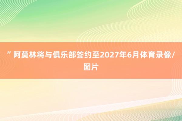 ”阿莫林将与俱乐部签约至2027年6月体育录像/图片