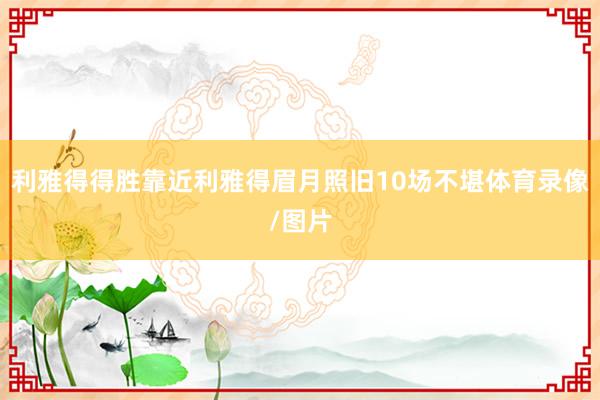 利雅得得胜靠近利雅得眉月照旧10场不堪体育录像/图片