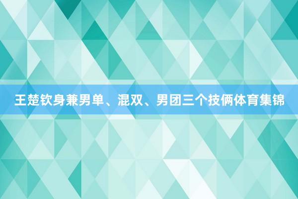 王楚钦身兼男单、混双、男团三个技俩体育集锦