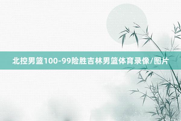 北控男篮100-99险胜吉林男篮体育录像/图片