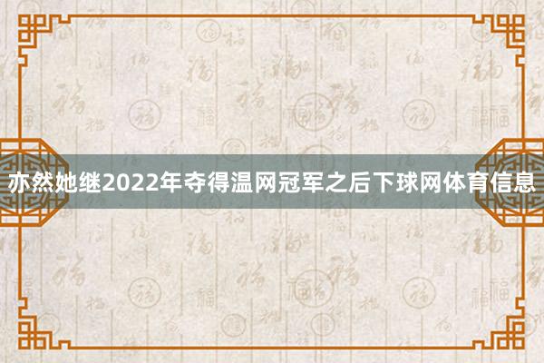 亦然她继2022年夺得温网冠军之后下球网体育信息