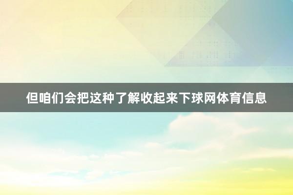 但咱们会把这种了解收起来下球网体育信息