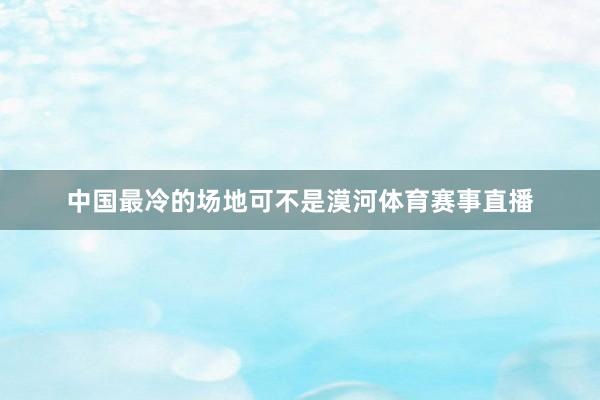 中国最冷的场地可不是漠河体育赛事直播