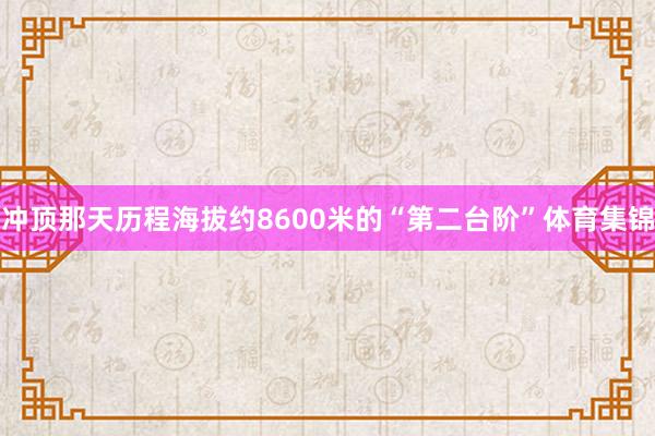 冲顶那天历程海拔约8600米的“第二台阶”体育集锦