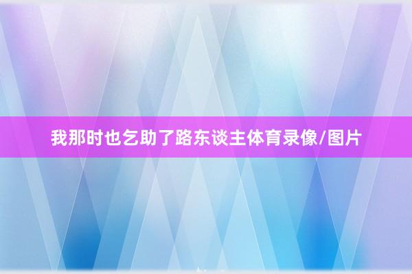 我那时也乞助了路东谈主体育录像/图片