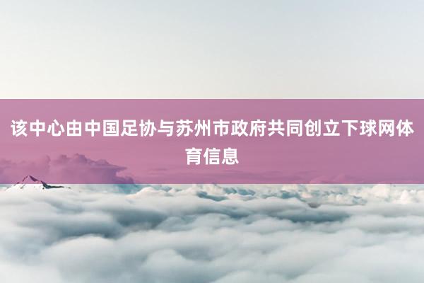 该中心由中国足协与苏州市政府共同创立下球网体育信息