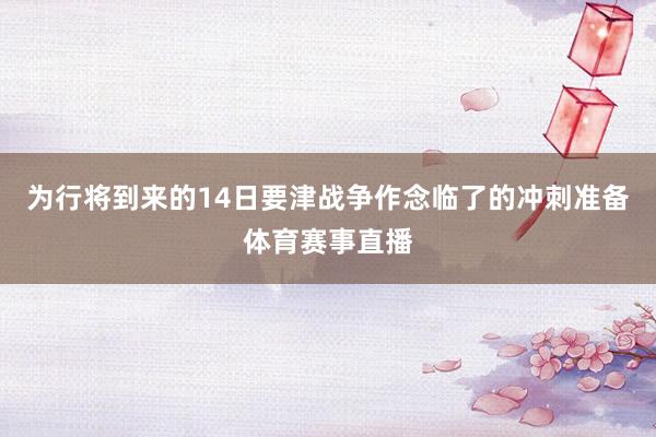 为行将到来的14日要津战争作念临了的冲刺准备体育赛事直播