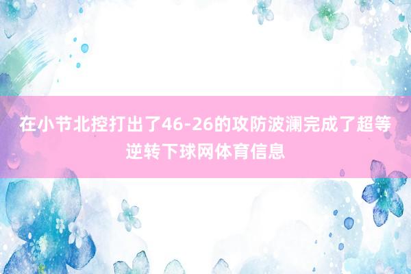 在小节北控打出了46-26的攻防波澜完成了超等逆转下球网体育信息