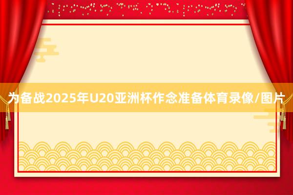 为备战2025年U20亚洲杯作念准备体育录像/图片