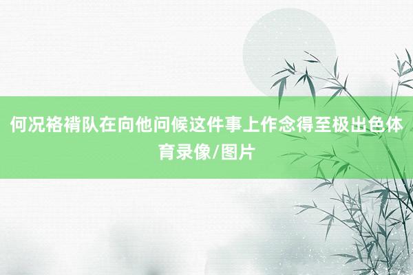 何况袼褙队在向他问候这件事上作念得至极出色体育录像/图片