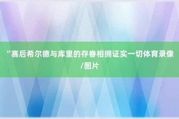 “赛后希尔德与库里的存眷相拥证实一切体育录像/图片