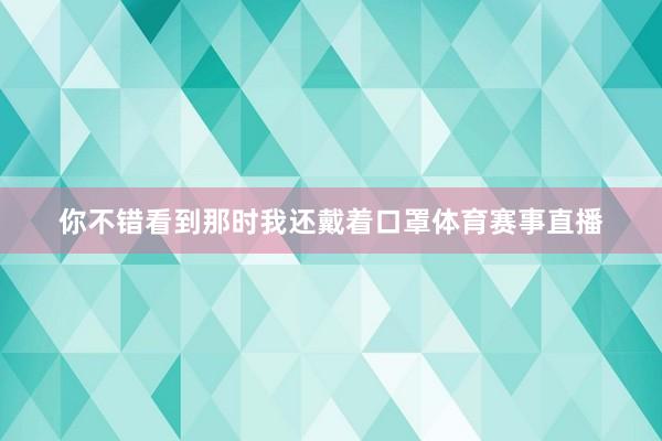 你不错看到那时我还戴着口罩体育赛事直播