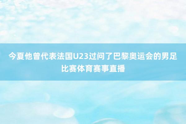 今夏他曾代表法国U23过问了巴黎奥运会的男足比赛体育赛事直播