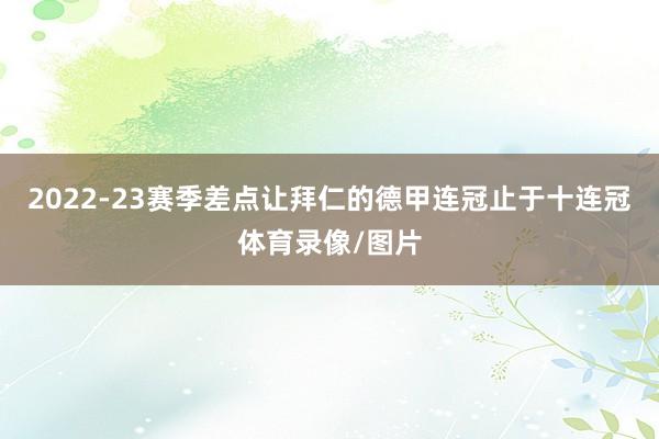 2022-23赛季差点让拜仁的德甲连冠止于十连冠体育录像/图片