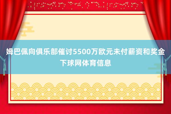 姆巴佩向俱乐部催讨5500万欧元未付薪资和奖金下球网体育信息