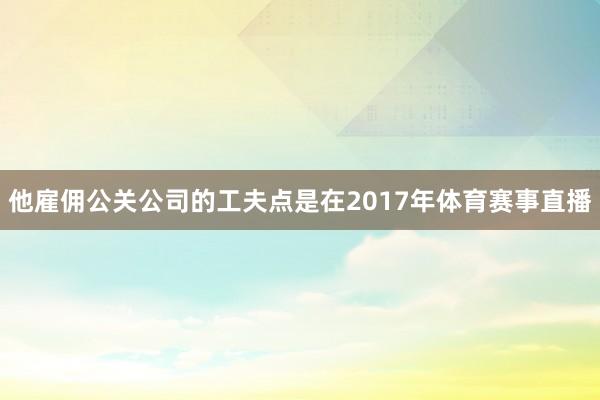 他雇佣公关公司的工夫点是在2017年体育赛事直播