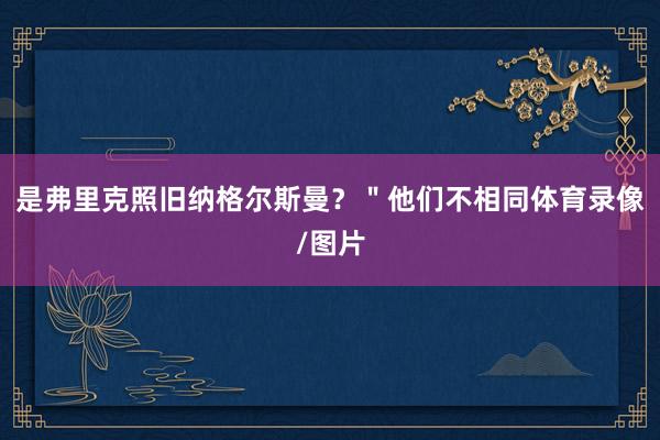 是弗里克照旧纳格尔斯曼？＂他们不相同体育录像/图片