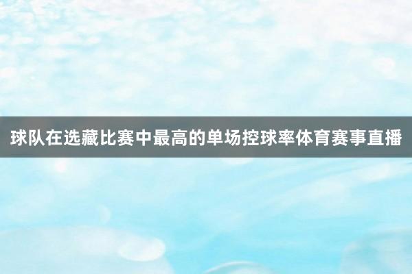 球队在选藏比赛中最高的单场控球率体育赛事直播