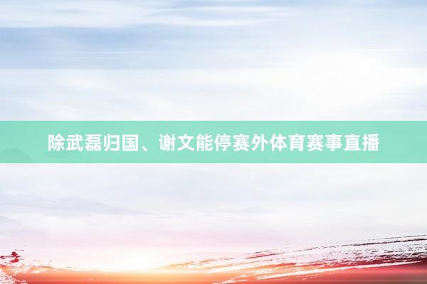 除武磊归国、谢文能停赛外体育赛事直播