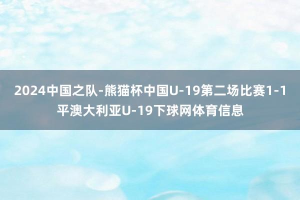 2024中国之队-熊猫杯中国U-19第二场比赛1-1平澳大利亚U-19下球网体育信息