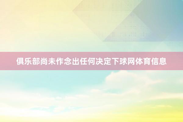 俱乐部尚未作念出任何决定下球网体育信息