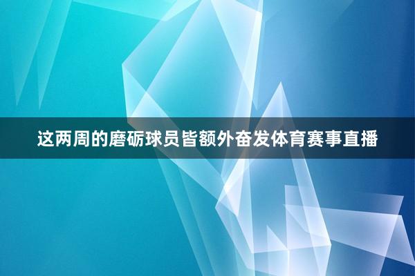 这两周的磨砺球员皆额外奋发体育赛事直播