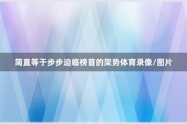 简直等于步步迫临榜首的架势体育录像/图片