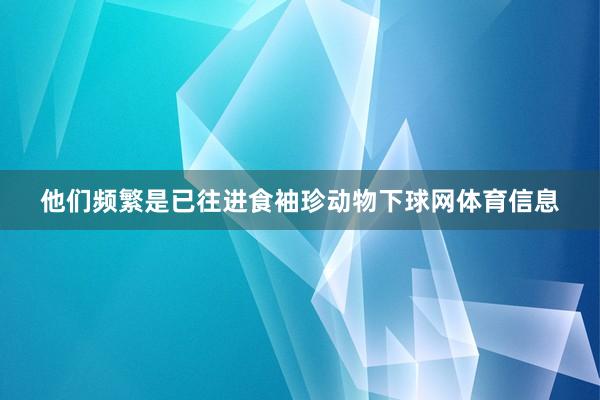 他们频繁是已往进食袖珍动物下球网体育信息