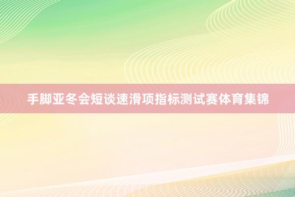 手脚亚冬会短谈速滑项指标测试赛体育集锦