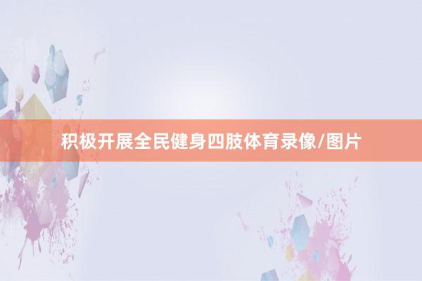 积极开展全民健身四肢体育录像/图片