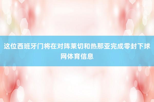 这位西班牙门将在对阵莱切和热那亚完成零封下球网体育信息