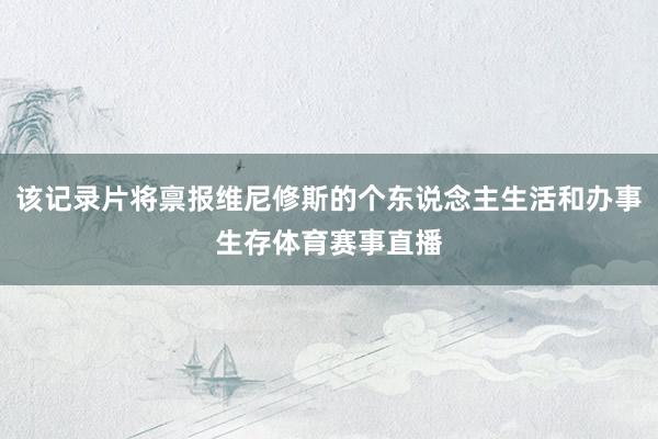 该记录片将禀报维尼修斯的个东说念主生活和办事生存体育赛事直播