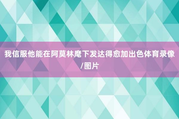 我信服他能在阿莫林麾下发达得愈加出色体育录像/图片