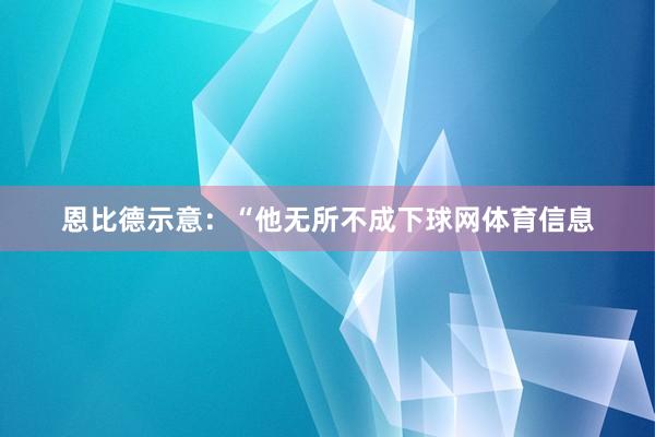 恩比德示意：“他无所不成下球网体育信息